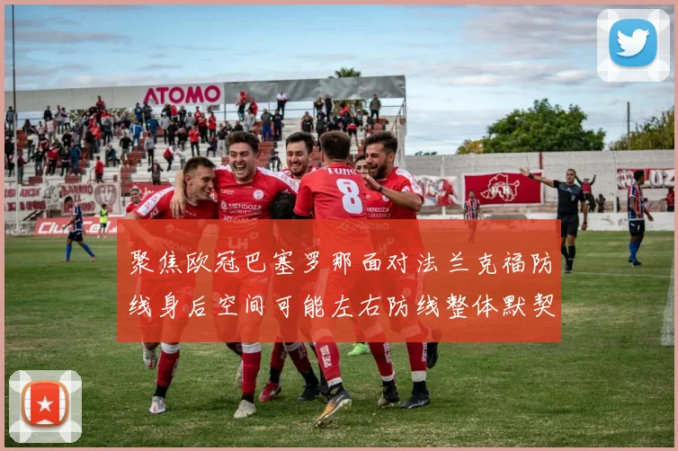 聚焦欧冠巴塞罗那面对法兰克福防线身后空间可能左右防线整体默契