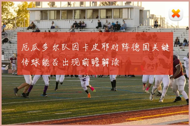 厄瓜多尔队因卡皮耶对阵德国关键传球能否出现前瞻解读
