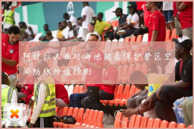 阿什拉夫面对海地能否保护禁区空间防线价值预测