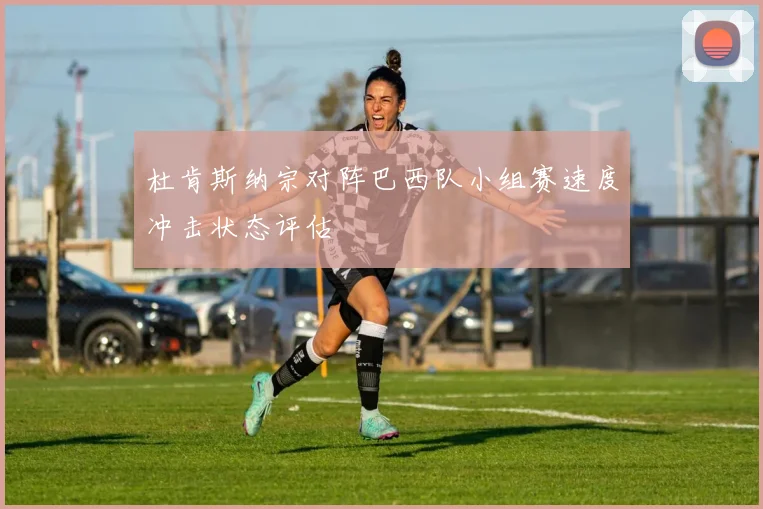 杜肯斯纳宗对阵巴西队小组赛速度冲击状态评估