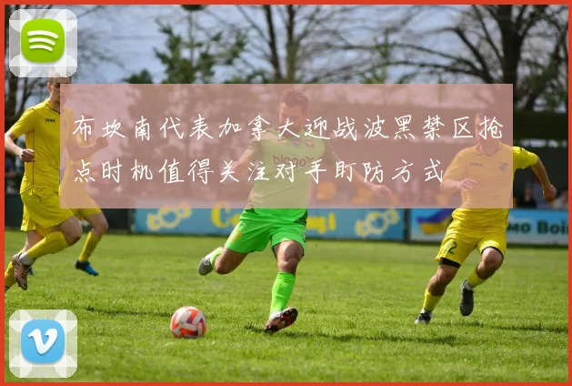 布坎南代表加拿大迎战波黑禁区抢点时机值得关注对手盯防方式