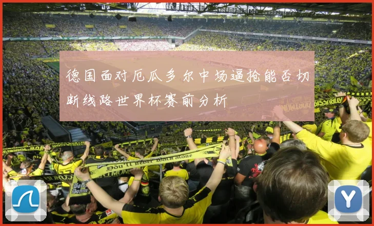 德国面对厄瓜多尔中场逼抢能否切断线路世界杯赛前分析