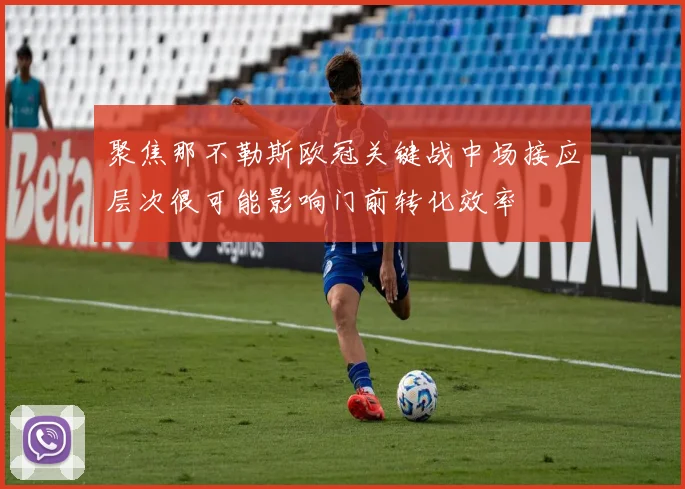 聚焦那不勒斯欧冠关键战中场接应层次很可能影响门前转化效率