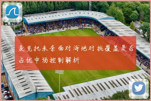 麦克托米奈面对海地对抗覆盖是否占优中场控制解析