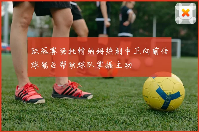 欧冠赛场托特纳姆热刺中卫向前传球能否帮助球队掌握主动