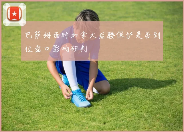 巴萨姆面对加拿大后腰保护是否到位盘口影响研判