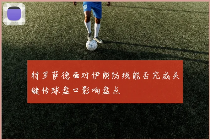 特罗萨德面对伊朗防线能否完成关键传球盘口影响盘点