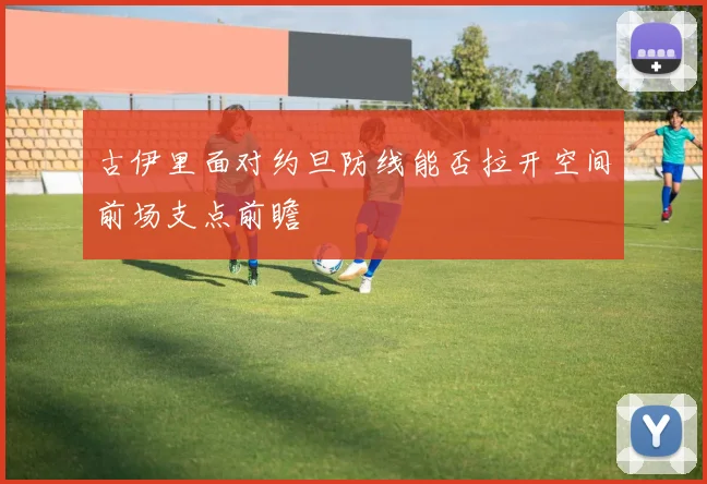 古伊里面对约旦防线能否拉开空间前场支点前瞻