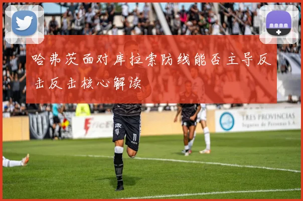 哈弗茨面对库拉索防线能否主导反击反击核心解读
