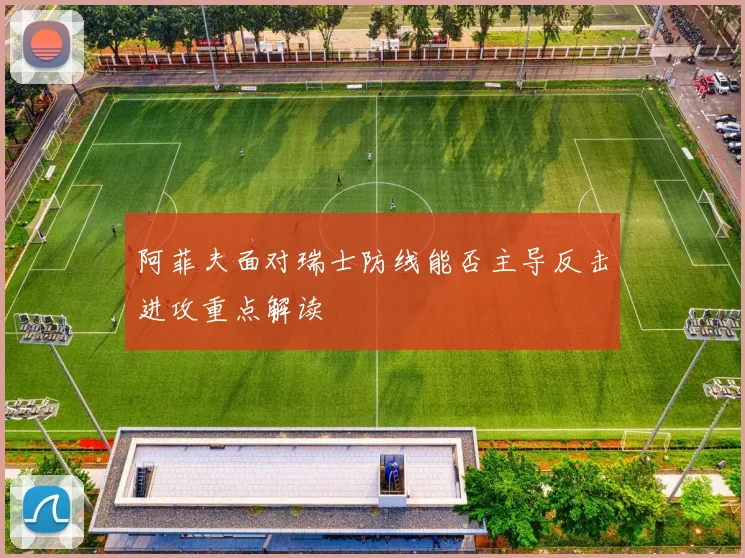 阿菲夫面对瑞士防线能否主导反击进攻重点解读