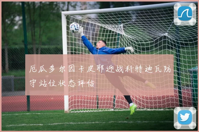 厄瓜多尔因卡皮耶迎战科特迪瓦防守站位状态评估