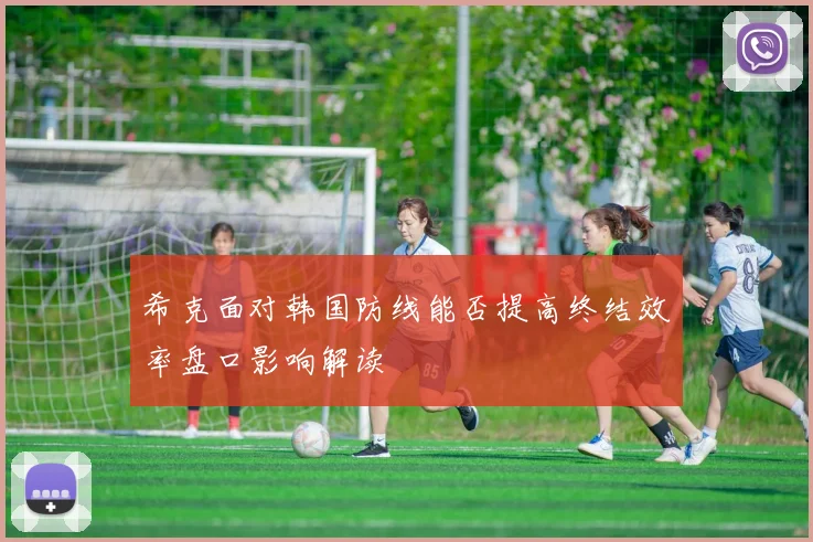 希克面对韩国防线能否提高终结效率盘口影响解读