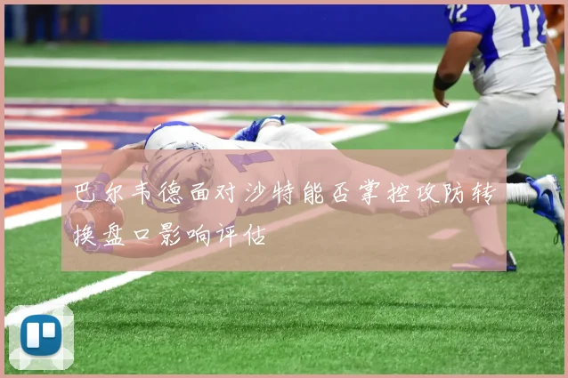 巴尔韦德面对沙特能否掌控攻防转换盘口影响评估